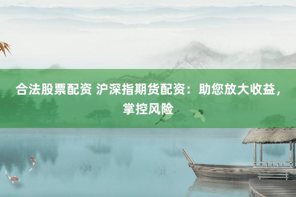 合法股票配资 沪深指期货配资：助您放大收益，掌控风险