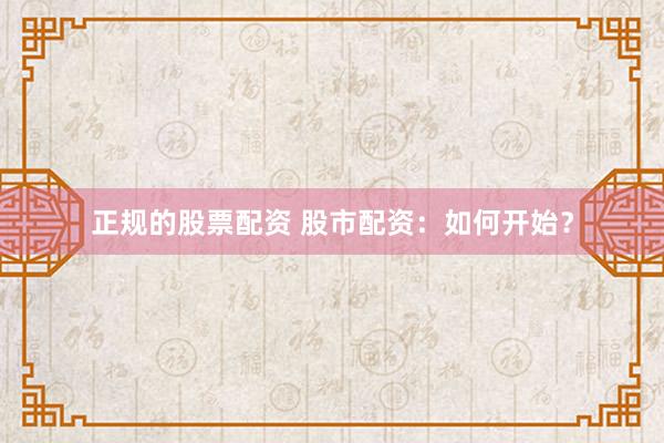 正规的股票配资 股市配资：如何开始？