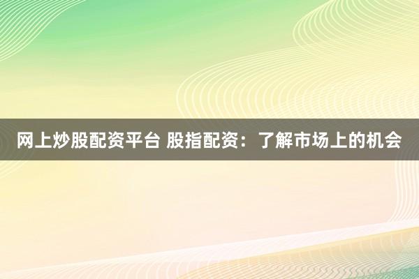 网上炒股配资平台 股指配资：了解市场上的机会
