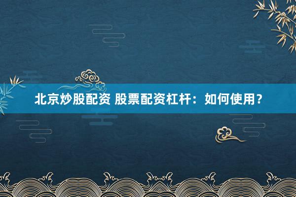 北京炒股配资 股票配资杠杆：如何使用？