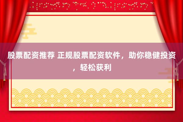 股票配资推荐 正规股票配资软件，助你稳健投资，轻松获利