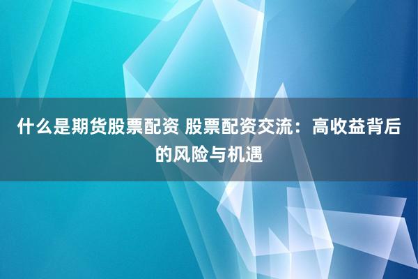 什么是期货股票配资 股票配资交流：高收益背后的风险与机遇