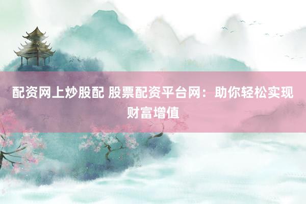 配资网上炒股配 股票配资平台网：助你轻松实现财富增值