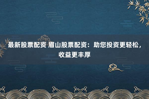 最新股票配资 眉山股票配资：助您投资更轻松，收益更丰厚