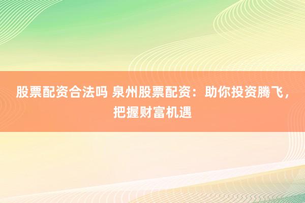 股票配资合法吗 泉州股票配资：助你投资腾飞，把握财富机遇