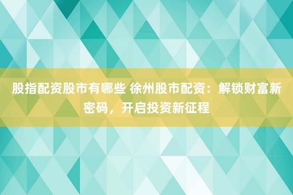 股指配资股市有哪些 徐州股市配资：解锁财富新密码，开启投资新征程