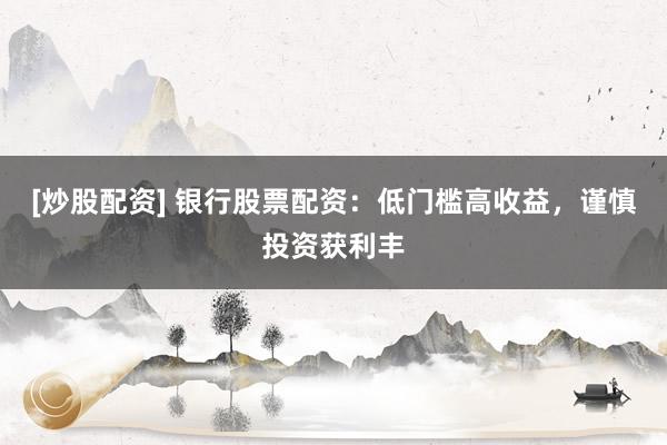[炒股配资] 银行股票配资：低门槛高收益，谨慎投资获利丰