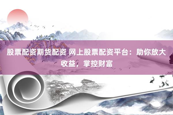 股票配资期货配资 网上股票配资平台：助你放大收益，掌控财富