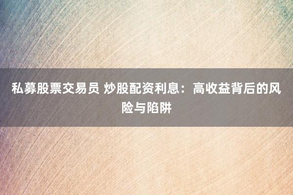 私募股票交易员 炒股配资利息：高收益背后的风险与陷阱