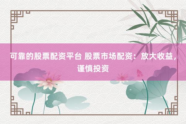 可靠的股票配资平台 股票市场配资：放大收益，谨慎投资