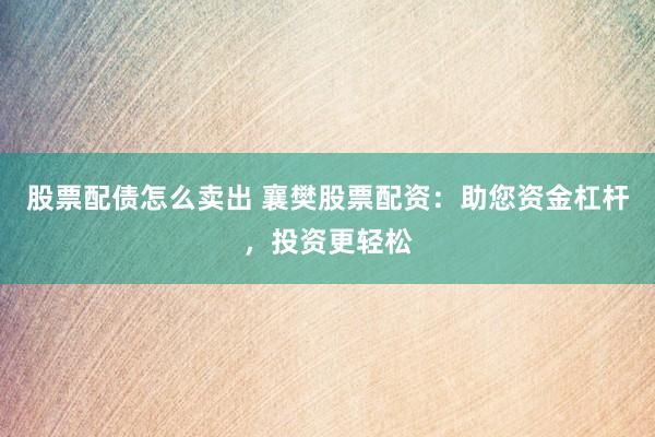 股票配债怎么卖出 襄樊股票配资：助您资金杠杆，投资更轻松