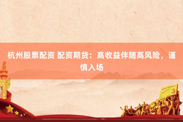 杭州股票配资 配资期货：高收益伴随高风险，谨慎入场
