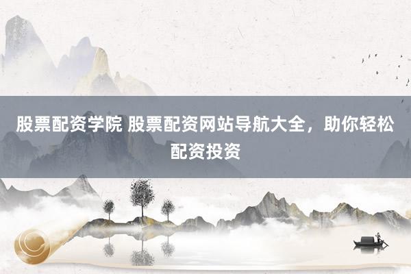 股票配资学院 股票配资网站导航大全，助你轻松配资投资