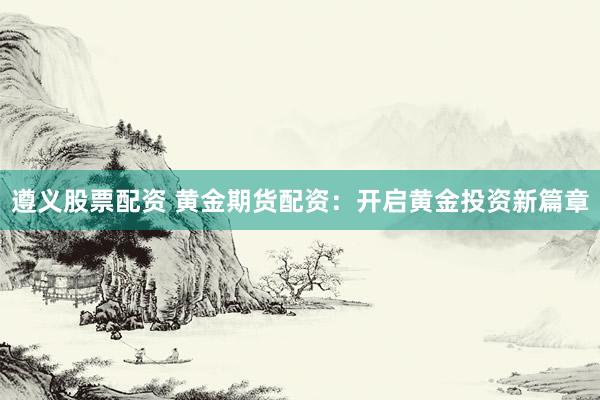 遵义股票配资 黄金期货配资：开启黄金投资新篇章