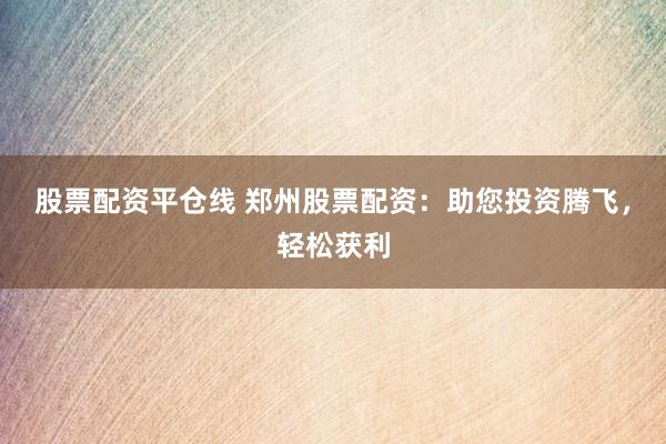 股票配资平仓线 郑州股票配资：助您投资腾飞，轻松获利
