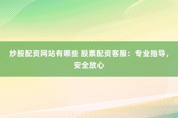 炒股配资网站有哪些 股票配资客服：专业指导，安全放心