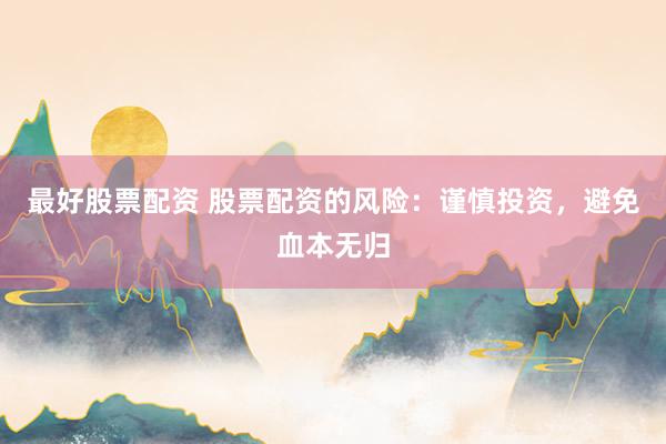 最好股票配资 股票配资的风险：谨慎投资，避免血本无归