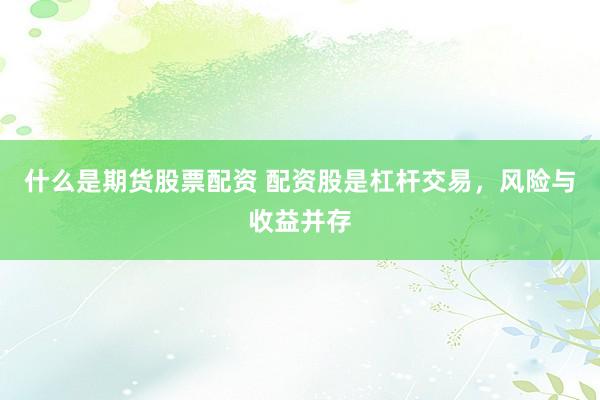 什么是期货股票配资 配资股是杠杆交易，风险与收益并存