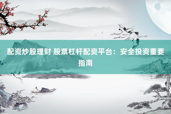 配资炒股理财 股票杠杆配资平台：安全投资重要指南