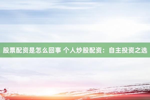 股票配资是怎么回事 个人炒股配资：自主投资之选