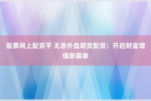 股票网上配资平 无息外盘期货配资：开启财富增值新篇章