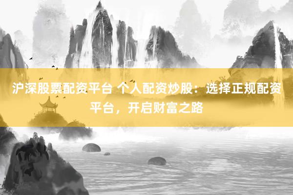 沪深股票配资平台 个人配资炒股：选择正规配资平台，开启财富之路