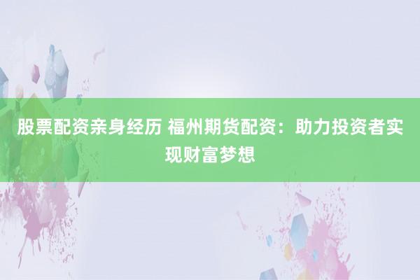 股票配资亲身经历 福州期货配资：助力投资者实现财富梦想