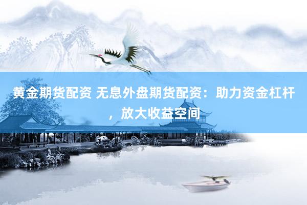 黄金期货配资 无息外盘期货配资：助力资金杠杆，放大收益空间