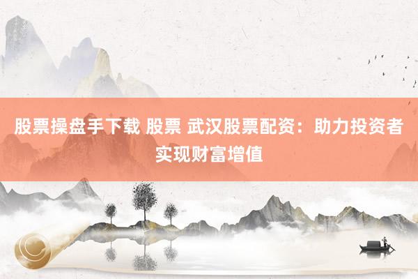 股票操盘手下载 股票 武汉股票配资：助力投资者实现财富增值