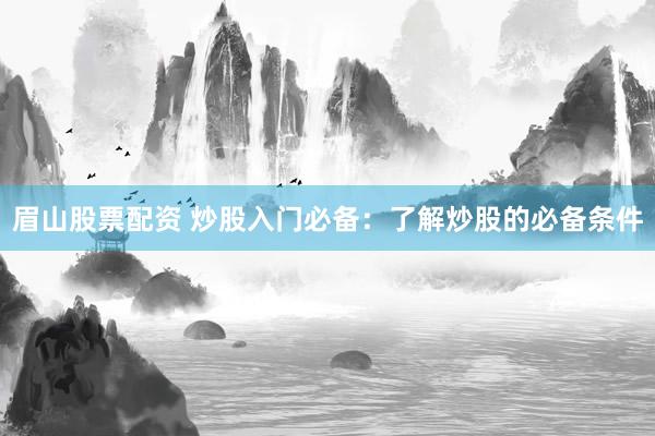 眉山股票配资 炒股入门必备：了解炒股的必备条件