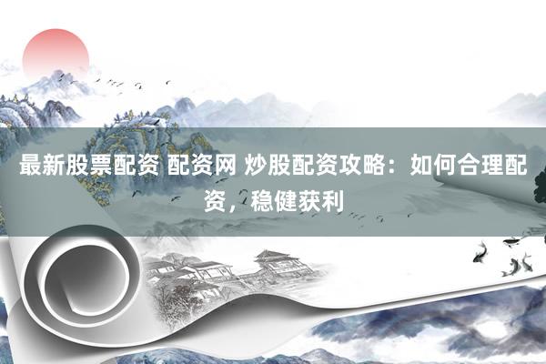 最新股票配资 配资网 炒股配资攻略：如何合理配资，稳健获利