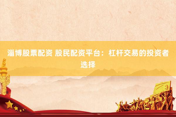 淄博股票配资 股民配资平台：杠杆交易的投资者选择
