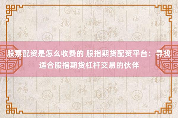 股票配资是怎么收费的 股指期货配资平台：寻找适合股指期货杠杆交易的伙伴
