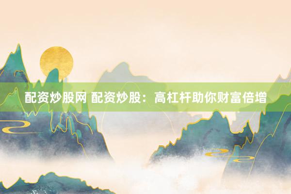 配资炒股网 配资炒股：高杠杆助你财富倍增