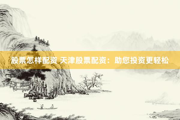 股票怎样配资 天津股票配资：助您投资更轻松