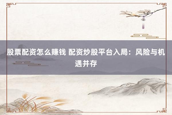 股票配资怎么赚钱 配资炒股平台入局：风险与机遇并存