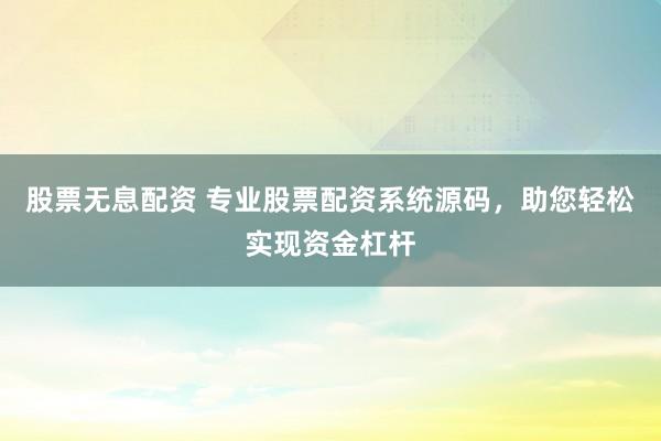 股票无息配资 专业股票配资系统源码，助您轻松实现资金杠杆