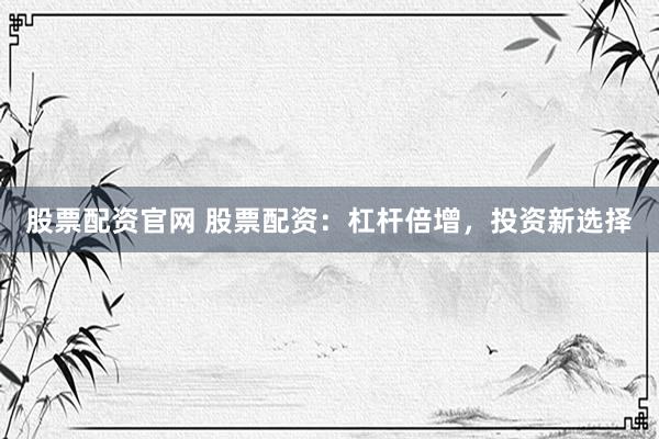 股票配资官网 股票配资：杠杆倍增，投资新选择