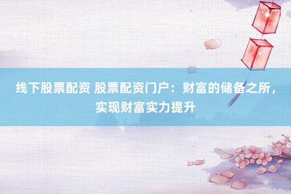 线下股票配资 股票配资门户：财富的储备之所，实现财富实力提升