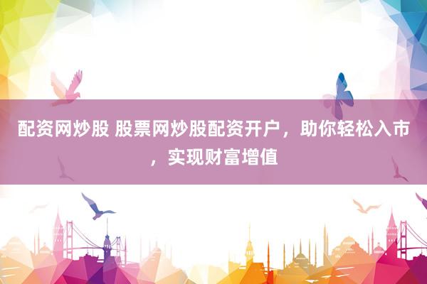 配资网炒股 股票网炒股配资开户，助你轻松入市，实现财富增值