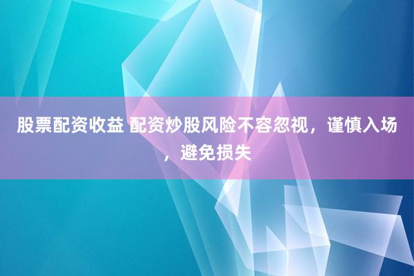 股票配资收益 配资炒股风险不容忽视，谨慎入场，避免损失