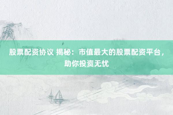 股票配资协议 揭秘：市值最大的股票配资平台，助你投资无忧