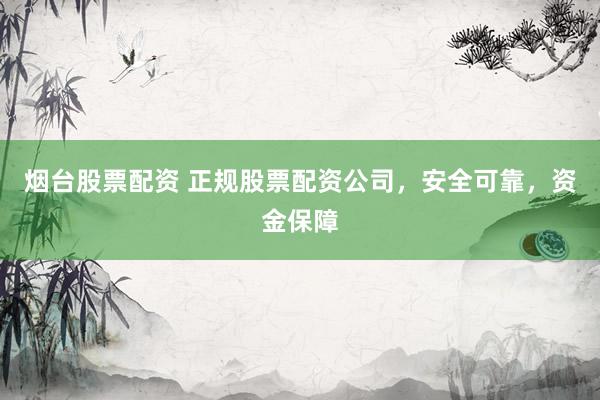 烟台股票配资 正规股票配资公司，安全可靠，资金保障