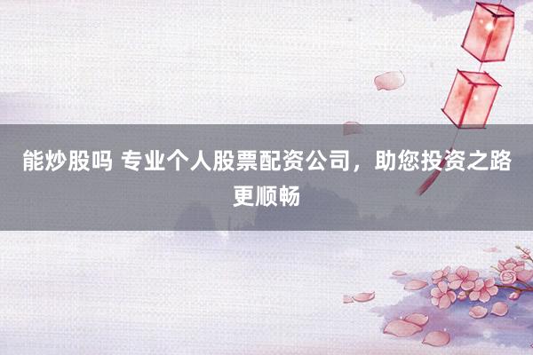 能炒股吗 专业个人股票配资公司，助您投资之路更顺畅