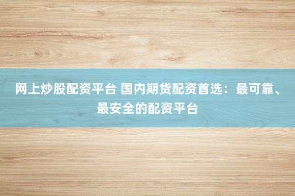网上炒股配资平台 国内期货配资首选：最可靠、最安全的配资平台