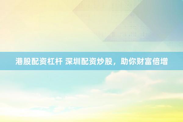 港股配资杠杆 深圳配资炒股，助你财富倍增