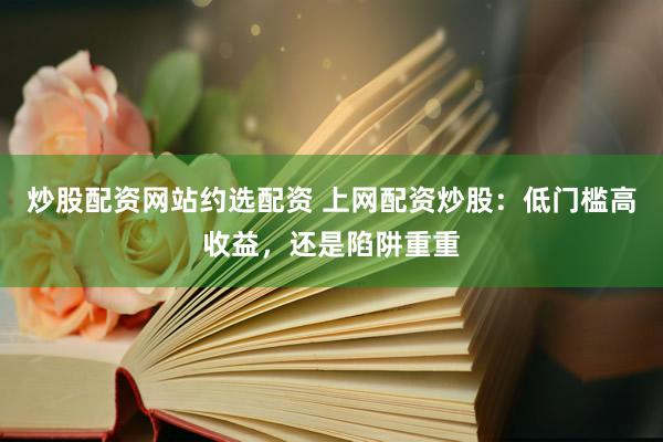 炒股配资网站约选配资 上网配资炒股：低门槛高收益，还是陷阱重重