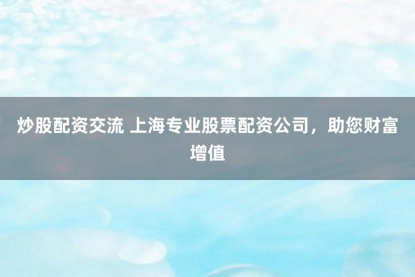 炒股配资交流 上海专业股票配资公司，助您财富增值