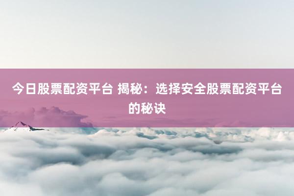 今日股票配资平台 揭秘：选择安全股票配资平台的秘诀