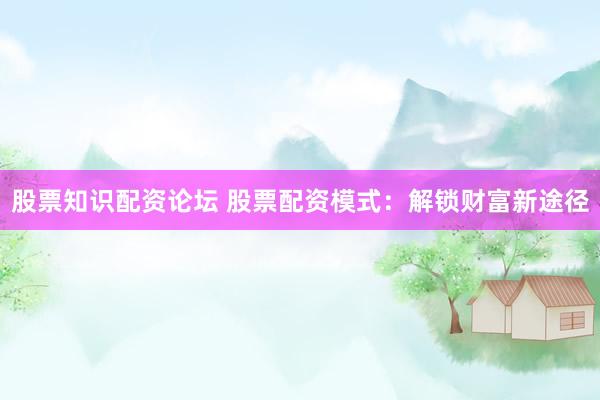 股票知识配资论坛 股票配资模式：解锁财富新途径